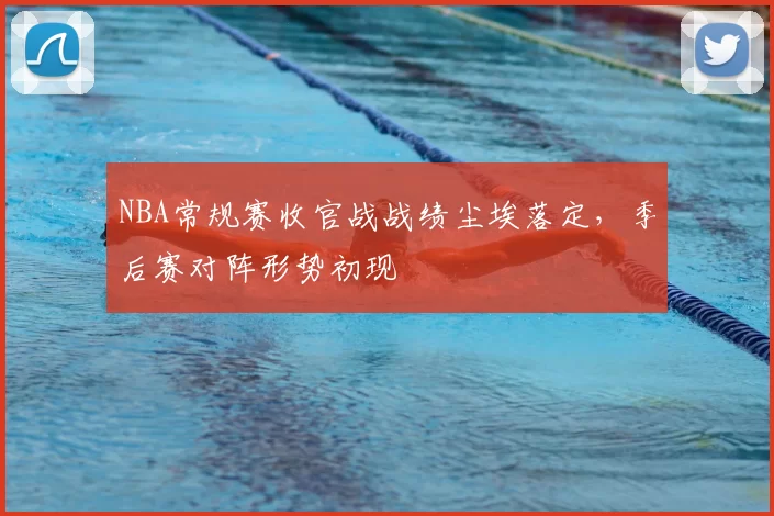 NBA常规赛收官战战绩尘埃落定,季后赛对阵形势初现