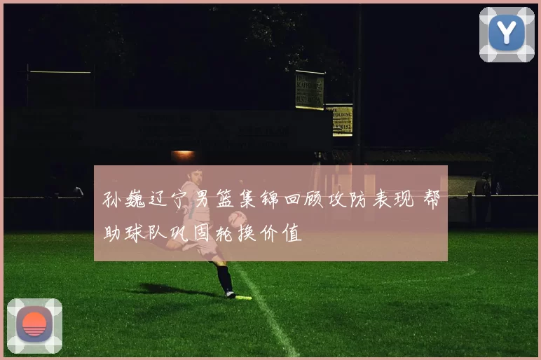 孙巍辽宁男篮集锦回顾攻防表现 帮助球队巩固轮换价值