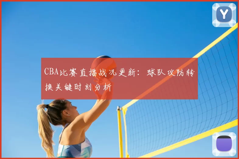 CBA比赛直播战况更新：球队攻防转换关键时刻分析