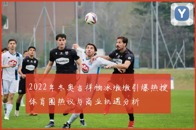 2022年冬奥吉祥物冰墩墩引爆热搜体育圈热议与商业机遇分析