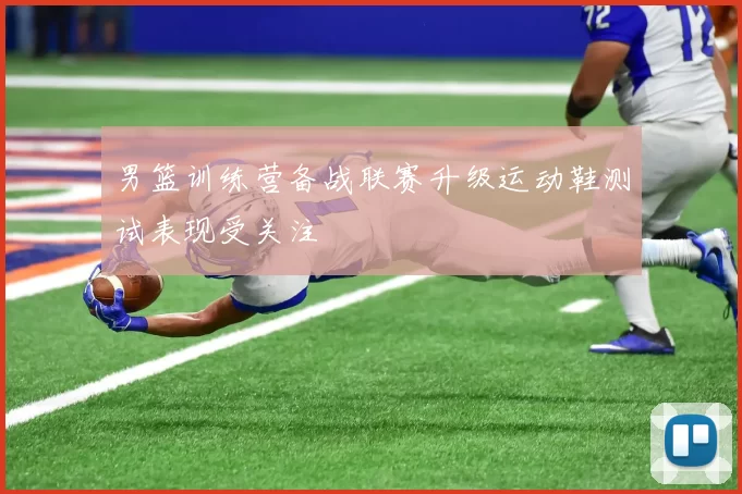 男篮训练营备战联赛升级运动鞋测试表现受关注