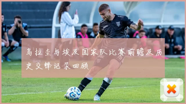 乌拉圭与埃及国家队比赛前瞻及历史交锋记录回顾