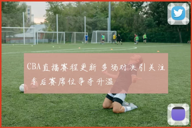 CBA直播赛程更新 多场对决引关注 季后赛席位争夺升温