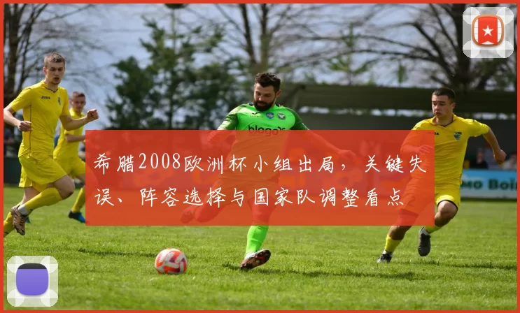 希腊2008欧洲杯小组出局,关键失误、阵容选择与国家队调整看点