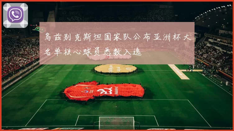乌兹别克斯坦国家队公布亚洲杯大名单核心球员悉数入选