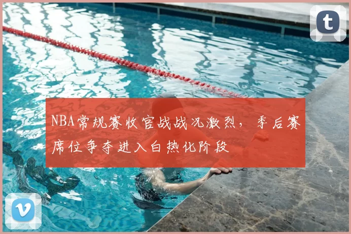 NBA常规赛收官战战况激烈，季后赛席位争夺进入白热化阶段