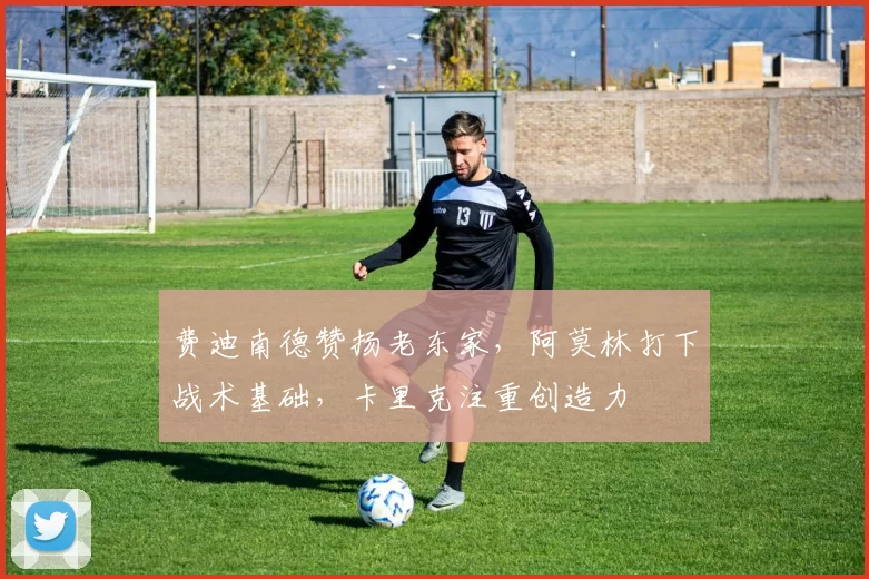 费迪南德赞扬老东家，阿莫林打下战术基础，卡里克注重创造力