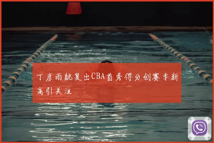 丁彦雨航复出CBA首秀得分创赛季新高引关注