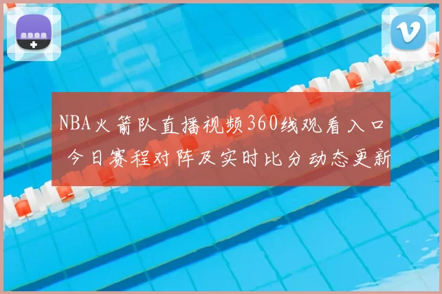 NBA火箭队直播视频360线观看入口 今日赛程对阵及实时比分动态更新