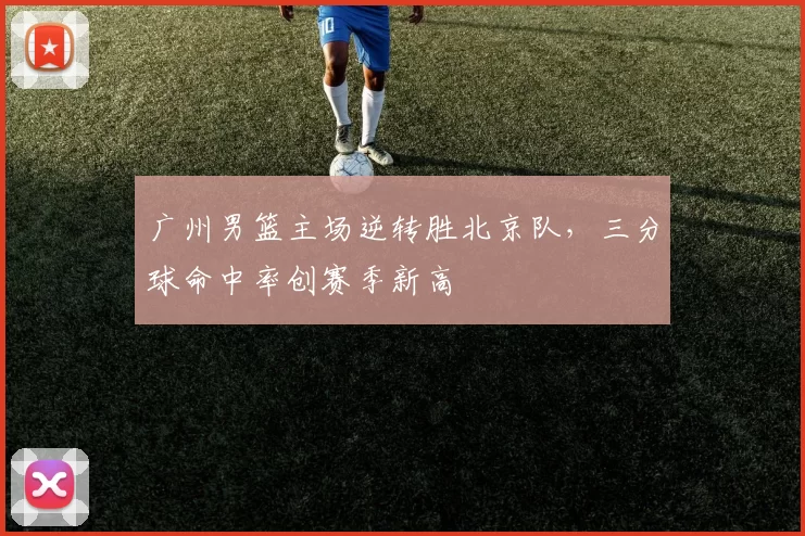 广州男篮主场逆转胜北京队，三分球命中率创赛季新高