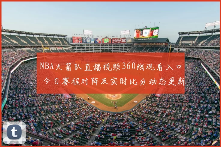 NBA火箭队直播视频360线观看入口 今日赛程对阵及实时比分动态更新