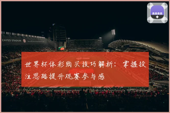 世界杯体彩购买技巧解析:掌握投注思路提升观赛参与感