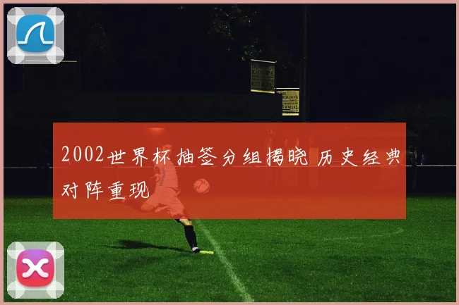 2002世界杯抽签分组揭晓 历史经典对阵重现