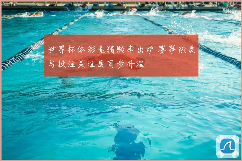 世界杯体彩竞猜赔率出炉 赛事热度与投注关注度同步升温