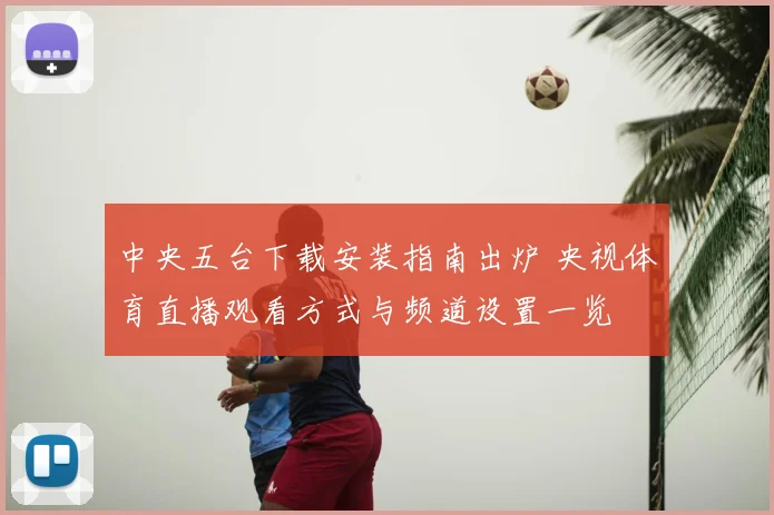 中央五台下载安装指南出炉 央视体育直播观看方式与频道设置一览