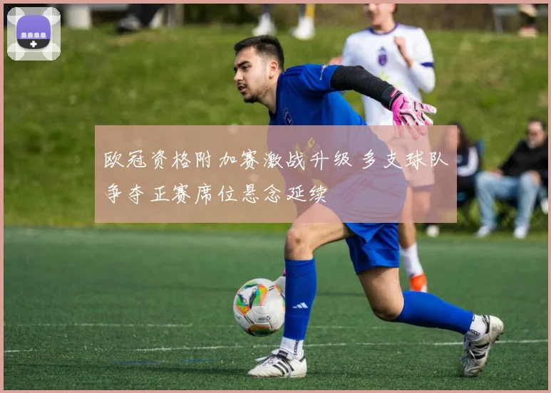 欧冠资格附加赛激战升级 多支球队争夺正赛席位悬念延续