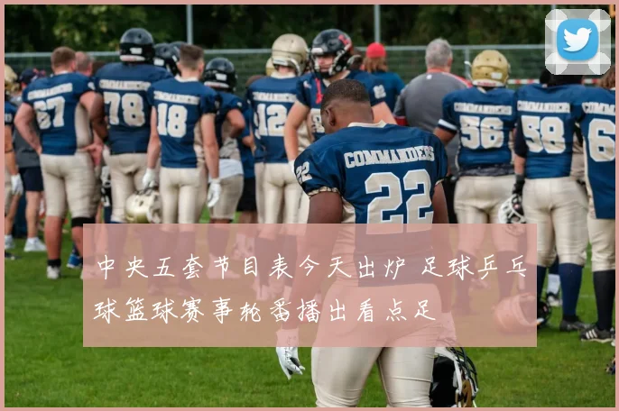 中央五套节目表今天出炉 足球乒乓球篮球赛事轮番播出看点足