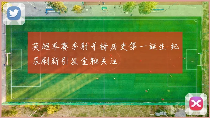 英超单赛季射手榜历史第一诞生 纪录刷新引发金靴关注