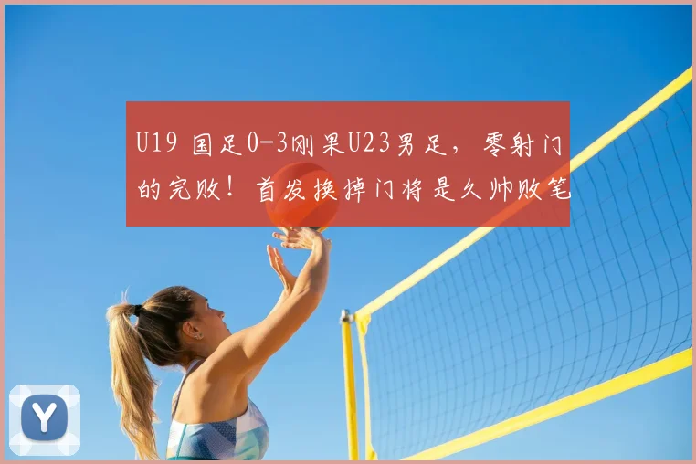 U19 国足0-3刚果U23男足，零射门的完败！首发换掉门将是久帅败笔