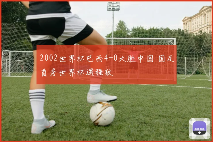 2002世界杯巴西4-0大胜中国 国足首秀世界杯遇强敌