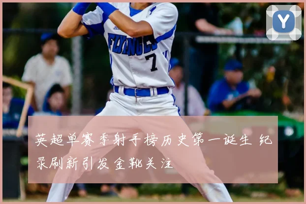英超单赛季射手榜历史第一诞生 纪录刷新引发金靴关注