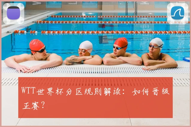 WTT世界杯分区规则解读:如何晋级正赛?