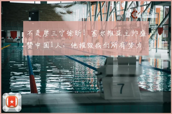 不是廖三宁徐昕！塞尔维亚主帅盛赞中国1人，他摧毁我们所有努力