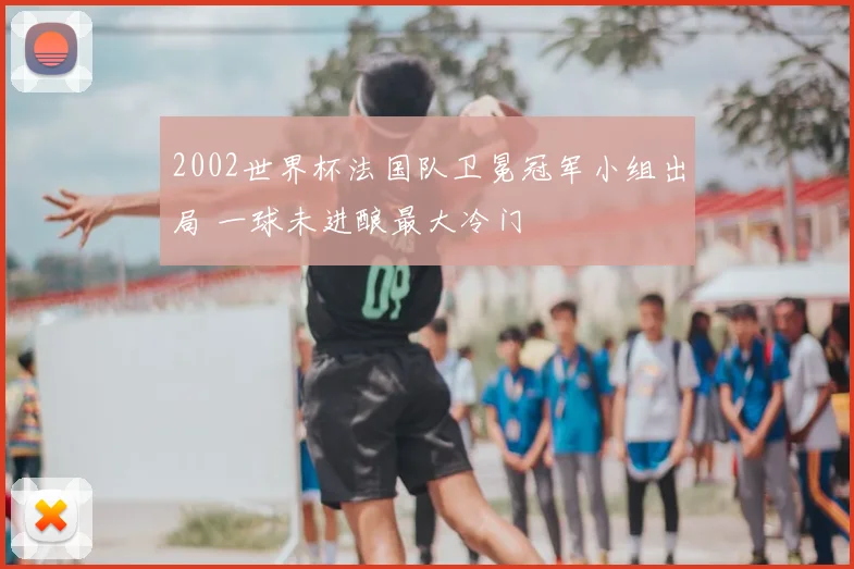 2002世界杯法国队卫冕冠军小组出局 一球未进酿最大冷门