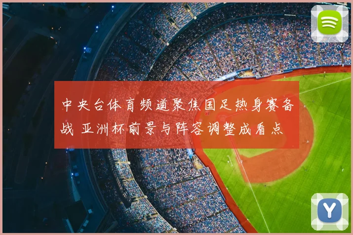 中央台体育频道聚焦国足热身赛备战 亚洲杯前景与阵容调整成看点